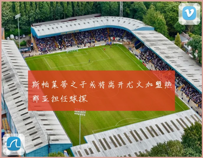 斯帕莱蒂之子或将离开尤文加盟热那亚担任球探