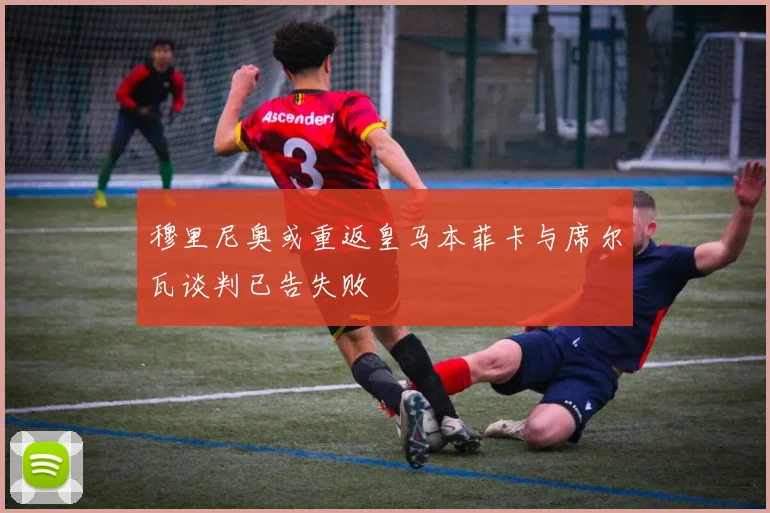 穆里尼奥或重返皇马本菲卡与席尔瓦谈判已告失败