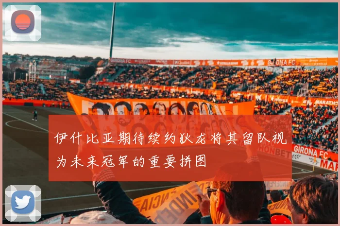 伊什比亚期待续约狄龙将其留队视为未来冠军的重要拼图