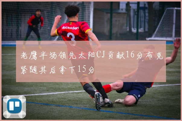 老鹰半场领先太阳CJ贡献16分布克紧随其后拿下15分