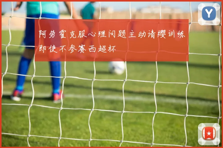 阿劳霍克服心理问题主动请缨训练即使不参赛西超杯