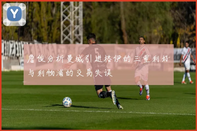 詹俊分析曼城引进格伊的三重利好与利物浦的交易失误