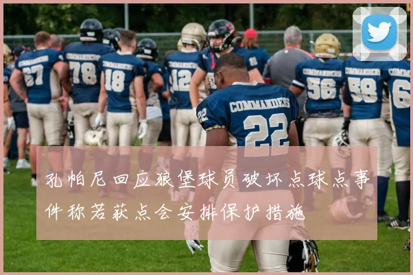 孔帕尼回应狼堡球员破坏点球点事件称若获点会安排保护措施