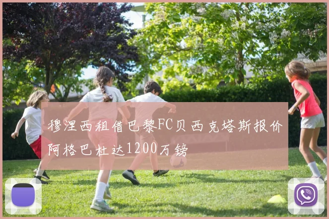 穆涅西租借巴黎FC贝西克塔斯报价阿格巴杜达1200万镑