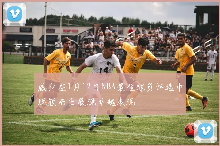 威少在1月12日NBA最佳球员评选中脱颖而出展现卓越表现