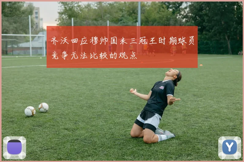 齐沃回应穆帅国米三冠王时期球员竞争无法比较的观点