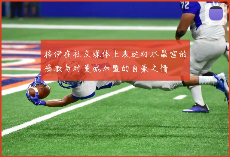 格伊在社交媒体上表达对水晶宫的感激与对曼城加盟的自豪之情