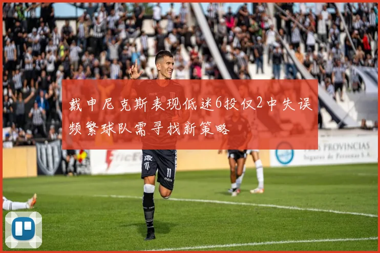 戴申尼克斯表现低迷6投仅2中失误频繁球队需寻找新策略