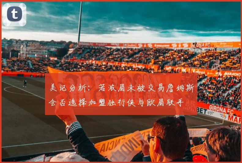 美记分析：若浓眉未被交易詹姆斯会否选择加盟独行侠与欧眉联手