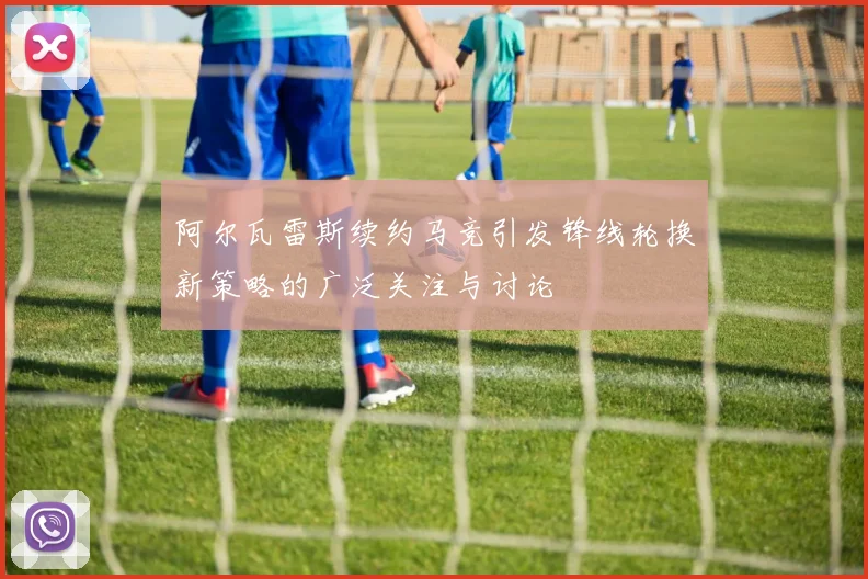 阿尔瓦雷斯续约马竞引发锋线轮换新策略的广泛关注与讨论