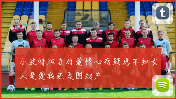 小波特坦言对爱情心存疑虑不知女人是爱我还是图财产